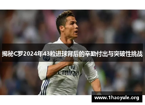 揭秘C罗2024年43粒进球背后的辛勤付出与突破性挑战 揭秘C罗2024年43粒进球背后的辛勤付出与突破性挑战