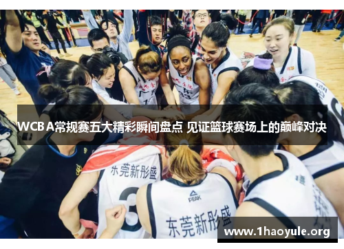 WCBA常规赛五大精彩瞬间盘点 见证篮球赛场上的巅峰对决 WCBA常规赛五大精彩瞬间盘点 见证篮球赛场上的巅峰对决