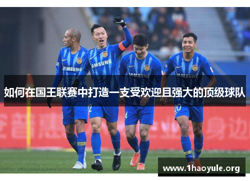 如何在国王联赛中打造一支受欢迎且强大的顶级球队 如何在国王联赛中打造一支受欢迎且强大的顶级球队