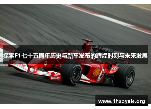 探索F1七十五周年历史与新车发布的辉煌时刻与未来发展 探索F1七十五周年历史与新车发布的辉煌时刻与未来发展