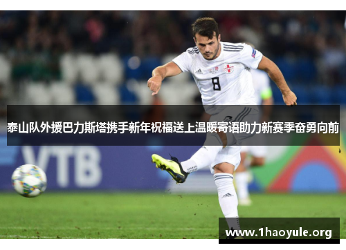泰山队外援巴力斯塔携手新年祝福送上温暖寄语助力新赛季奋勇向前 泰山队外援巴力斯塔携手新年祝福送上温暖寄语助力新赛季奋勇向前