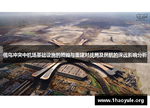 俄乌冲突中机场基础设施的损毁与重建对战局及民航的深远影响分析 俄乌冲突中机场基础设施的损毁与重建对战局及民航的深远影响分析