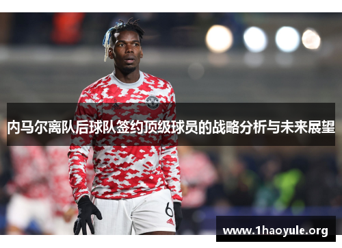 内马尔离队后球队签约顶级球员的战略分析与未来展望 内马尔离队后球队签约顶级球员的战略分析与未来展望