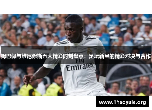 姆巴佩与维尼修斯五大精彩时刻盘点:足坛新星的精彩对决与合作 姆巴佩与维尼修斯五大精彩时刻盘点:足坛新星的精彩对决与合作