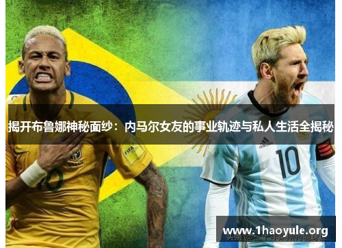 揭开布鲁娜神秘面纱:内马尔女友的事业轨迹与私人生活全揭秘 揭开布鲁娜神秘面纱:内马尔女友的事业轨迹与私人生活全揭秘