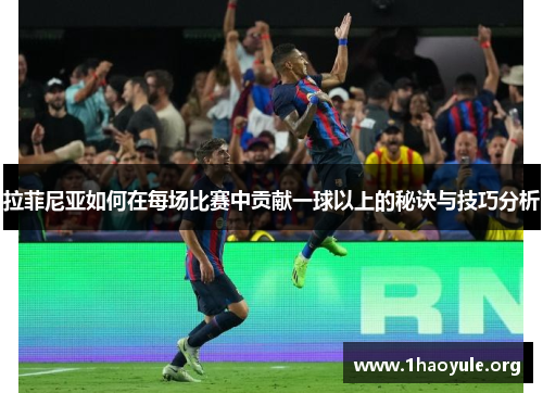 拉菲尼亚如何在每场比赛中贡献一球以上的秘诀与技巧分析 拉菲尼亚如何在每场比赛中贡献一球以上的秘诀与技巧分析