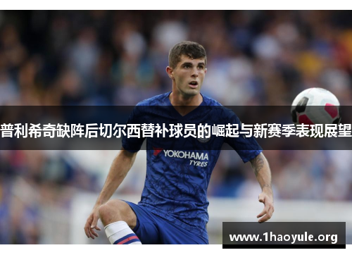 普利希奇缺阵后切尔西替补球员的崛起与新赛季表现展望 普利希奇缺阵后切尔西替补球员的崛起与新赛季表现展望