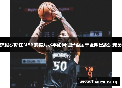 杰伦罗斯在NBA的实力水平如何他是否属于全明星级别球员 杰伦罗斯在NBA的实力水平如何他是否属于全明星级别球员