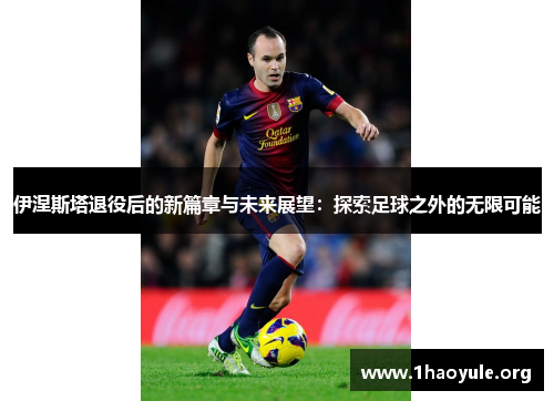 伊涅斯塔退役后的新篇章与未来展望:探索足球之外的无限可能 伊涅斯塔退役后的新篇章与未来展望:探索足球之外的无限可能