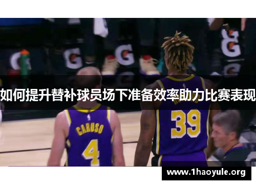 如何提升替补球员场下准备效率助力比赛表现 如何提升替补球员场下准备效率助力比赛表现
