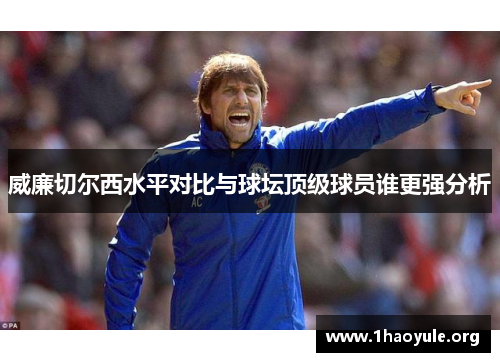 威廉切尔西水平对比与球坛顶级球员谁更强分析 威廉切尔西水平对比与球坛顶级球员谁更强分析