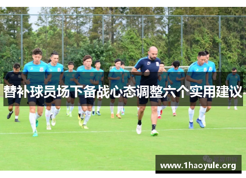 替补球员场下备战心态调整六个实用建议 替补球员场下备战心态调整六个实用建议