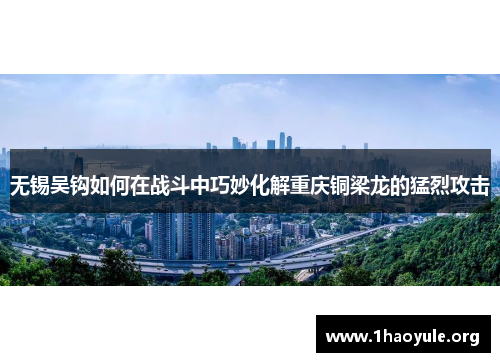 无锡吴钩如何在战斗中巧妙化解重庆铜梁龙的猛烈攻击 无锡吴钩如何在战斗中巧妙化解重庆铜梁龙的猛烈攻击