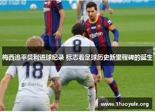 梅西追平贝利进球纪录 标志着足球历史新里程碑的诞生 梅西追平贝利进球纪录 标志着足球历史新里程碑的诞生