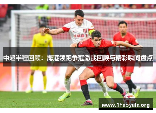 中超半程回顾:海港领跑争冠激战回顾与精彩瞬间盘点 中超半程回顾:海港领跑争冠激战回顾与精彩瞬间盘点