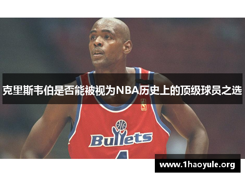克里斯韦伯是否能被视为NBA历史上的顶级球员之选 克里斯韦伯是否能被视为NBA历史上的顶级球员之选
