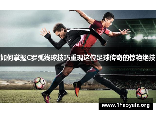如何掌握C罗弧线球技巧重现这位足球传奇的惊艳绝技 如何掌握C罗弧线球技巧重现这位足球传奇的惊艳绝技