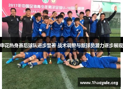 申花热身赛后球队进步显著 战术调整与新球员潜力逐步展现 申花热身赛后球队进步显著 战术调整与新球员潜力逐步展现