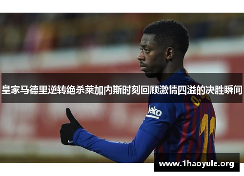 皇家马德里逆转绝杀莱加内斯时刻回顾激情四溢的决胜瞬间 皇家马德里逆转绝杀莱加内斯时刻回顾激情四溢的决胜瞬间