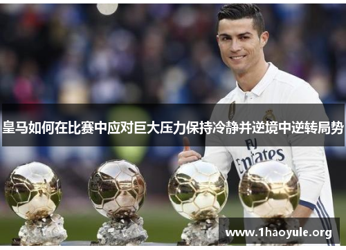皇马如何在比赛中应对巨大压力保持冷静并逆境中逆转局势 皇马如何在比赛中应对巨大压力保持冷静并逆境中逆转局势