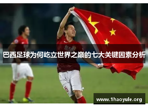 巴西足球为何屹立世界之巅的七大关键因素分析 巴西足球为何屹立世界之巅的七大关键因素分析