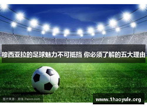 穆西亚拉的足球魅力不可抵挡 你必须了解的五大理由 穆西亚拉的足球魅力不可抵挡 你必须了解的五大理由