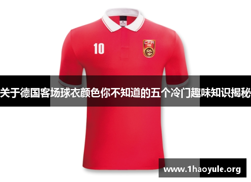 关于德国客场球衣颜色你不知道的五个冷门趣味知识揭秘 关于德国客场球衣颜色你不知道的五个冷门趣味知识揭秘