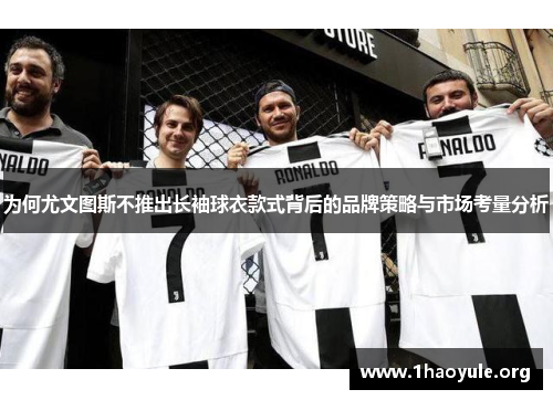为何尤文图斯不推出长袖球衣款式背后的品牌策略与市场考量分析 为何尤文图斯不推出长袖球衣款式背后的品牌策略与市场考量分析