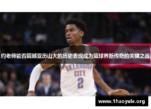 约老师能否超越亚历山大的历史表现成为篮球界新传奇的关键之战 约老师能否超越亚历山大的历史表现成为篮球界新传奇的关键之战