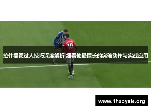 拉什福德过人技巧深度解析 细看他最擅长的突破动作与实战应用 拉什福德过人技巧深度解析 细看他最擅长的突破动作与实战应用