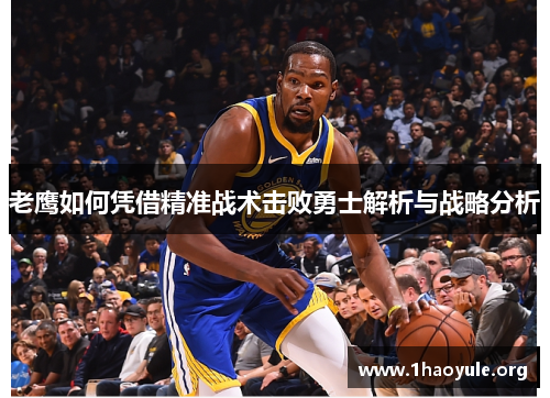 老鹰如何凭借精准战术击败勇士解析与战略分析 老鹰如何凭借精准战术击败勇士解析与战略分析