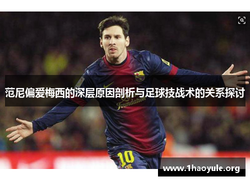 范尼偏爱梅西的深层原因剖析与足球技战术的关系探讨 范尼偏爱梅西的深层原因剖析与足球技战术的关系探讨