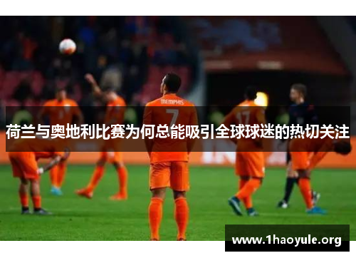 荷兰与奥地利比赛为何总能吸引全球球迷的热切关注 荷兰与奥地利比赛为何总能吸引全球球迷的热切关注