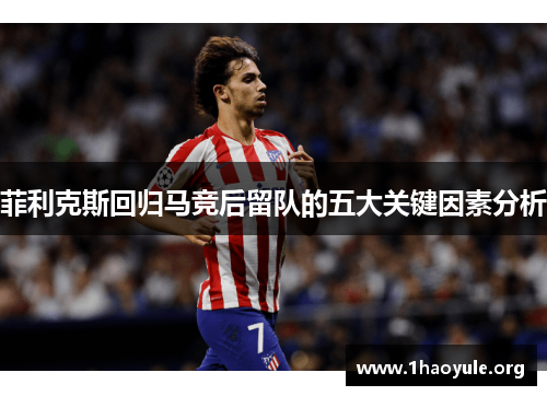 菲利克斯回归马竞后留队的五大关键因素分析 菲利克斯回归马竞后留队的五大关键因素分析