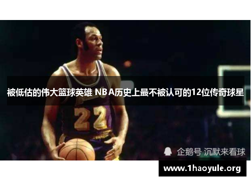 被低估的伟大篮球英雄 NBA历史上最不被认可的12位传奇球星 被低估的伟大篮球英雄 NBA历史上最不被认可的12位传奇球星