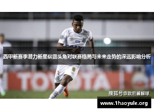 西甲新赛季潜力新星崭露头角对联赛格局与未来走势的深远影响分析 西甲新赛季潜力新星崭露头角对联赛格局与未来走势的深远影响分析