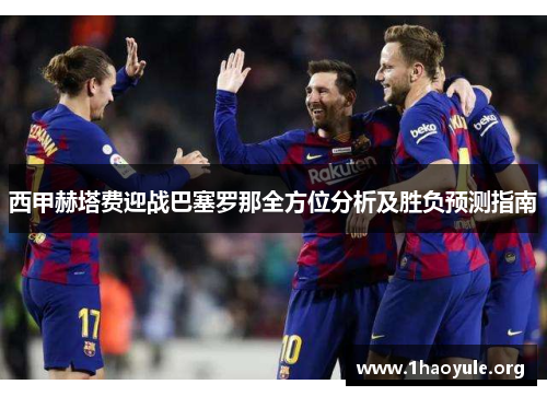 西甲赫塔费迎战巴塞罗那全方位分析及胜负预测指南 西甲赫塔费迎战巴塞罗那全方位分析及胜负预测指南