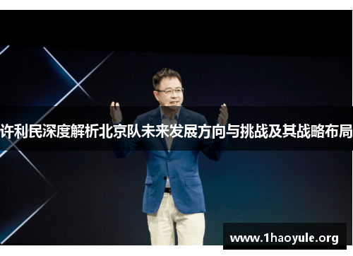 许利民深度解析北京队未来发展方向与挑战及其战略布局 许利民深度解析北京队未来发展方向与挑战及其战略布局