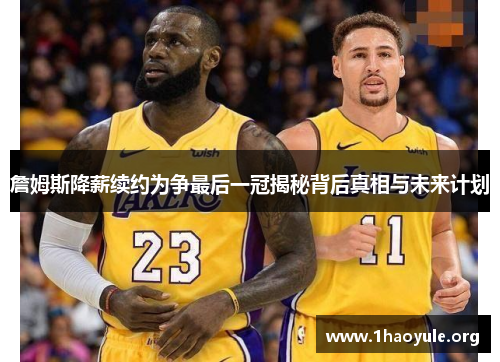 詹姆斯降薪续约为争最后一冠揭秘背后真相与未来计划 詹姆斯降薪续约为争最后一冠揭秘背后真相与未来计划