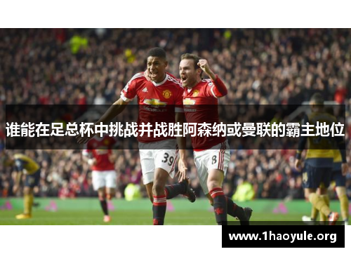 谁能在足总杯中挑战并战胜阿森纳或曼联的霸主地位 谁能在足总杯中挑战并战胜阿森纳或曼联的霸主地位
