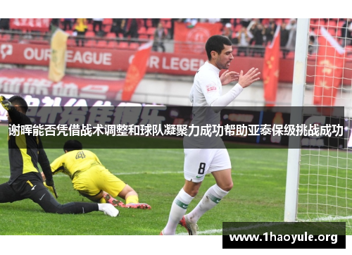 谢晖能否凭借战术调整和球队凝聚力成功帮助亚泰保级挑战成功 谢晖能否凭借战术调整和球队凝聚力成功帮助亚泰保级挑战成功