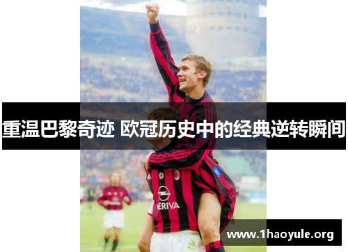 重温巴黎奇迹 欧冠历史中的经典逆转瞬间 重温巴黎奇迹 欧冠历史中的经典逆转瞬间