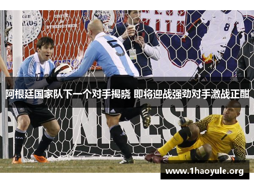阿根廷国家队下一个对手揭晓 即将迎战强劲对手激战正酣 阿根廷国家队下一个对手揭晓 即将迎战强劲对手激战正酣