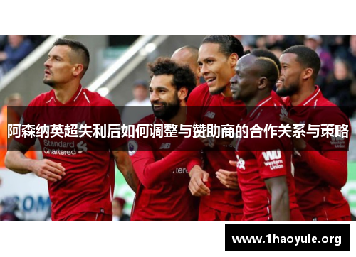 阿森纳英超失利后如何调整与赞助商的合作关系与策略 阿森纳英超失利后如何调整与赞助商的合作关系与策略