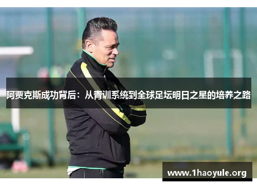 阿贾克斯成功背后:从青训系统到全球足坛明日之星的培养之路 阿贾克斯成功背后:从青训系统到全球足坛明日之星的培养之路