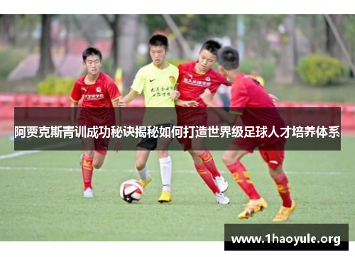 阿贾克斯青训成功秘诀揭秘如何打造世界级足球人才培养体系 阿贾克斯青训成功秘诀揭秘如何打造世界级足球人才培养体系