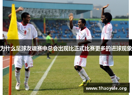 为什么足球友谊赛中总会出现比正式比赛更多的进球现象 为什么足球友谊赛中总会出现比正式比赛更多的进球现象