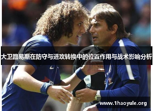 大卫路易斯在防守与进攻转换中的位置作用与战术影响分析 大卫路易斯在防守与进攻转换中的位置作用与战术影响分析