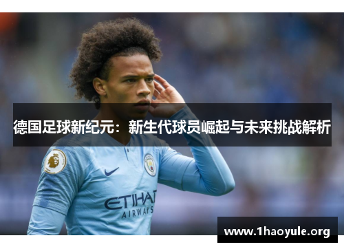 德国足球新纪元:新生代球员崛起与未来挑战解析 德国足球新纪元:新生代球员崛起与未来挑战解析
