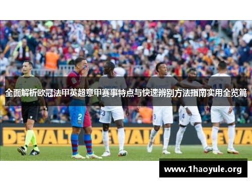 全面解析欧冠法甲英超意甲赛事特点与快速辨别方法指南实用全览篇 全面解析欧冠法甲英超意甲赛事特点与快速辨别方法指南实用全览篇
